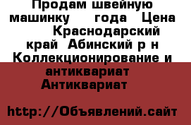 Продам швейную машинку 1875года › Цена ­ 1 - Краснодарский край, Абинский р-н Коллекционирование и антиквариат » Антиквариат   